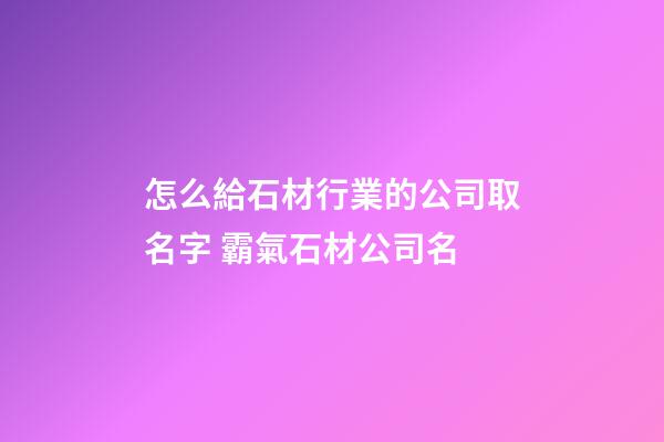 怎么給石材行業的公司取名字 霸氣石材公司名-第1張-公司起名-玄機派